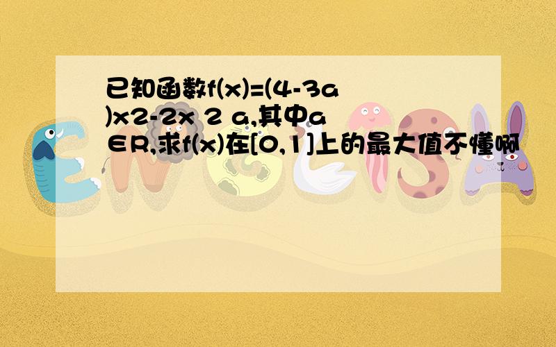 已知函数f(x)=(4-3a)x2-2x 2 a,其中a∈R,求f(x)在[0,1]上的最大值不懂啊