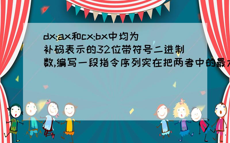 dx:ax和cx:bx中均为补码表示的32位带符号二进制数,编写一段指令序列实在把两者中的最大数放在dx：ax中?