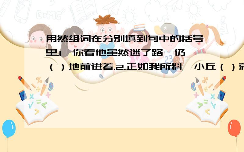 用然组词在分别填到句中的括号里.1、你看他虽然迷了路,仍（）地前进着.2.正如我所料,小丘（）就是小虫们的村落.