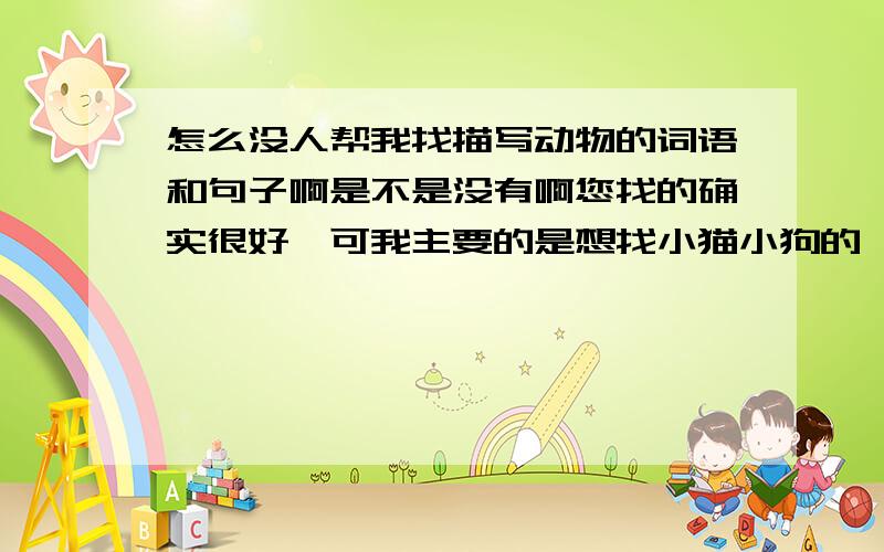 怎么没人帮我找描写动物的词语和句子啊是不是没有啊您找的确实很好,可我主要的是想找小猫小狗的