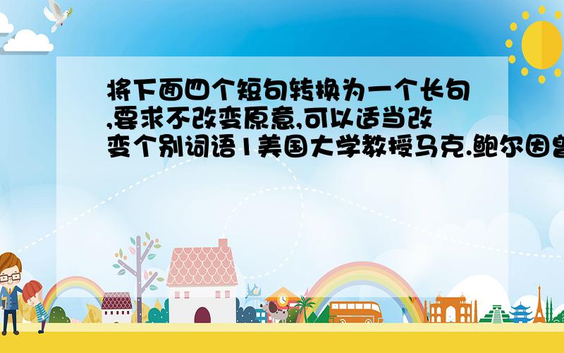 将下面四个短句转换为一个长句,要求不改变原意,可以适当改变个别词语1美国大学教授马克.鲍尔因曾提出这样一个问题2为什么当代青年拥有网络资源却沉浸于自我的小世界3他悲观地认为人