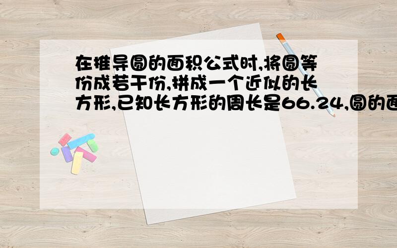 在推导圆的面积公式时,将圆等份成若干份,拼成一个近似的长方形,已知长方形的周长是66.24,圆的面积是要详细地说明