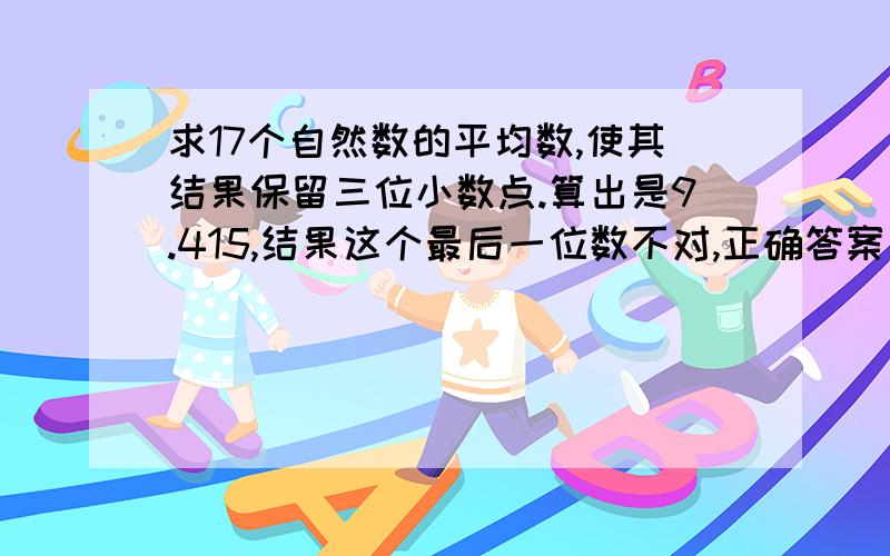 求17个自然数的平均数,使其结果保留三位小数点.算出是9.415,结果这个最后一位数不对,正确答案是什么?