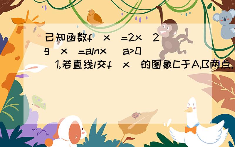 已知函数f（x）=2x^2 g（x）=alnx （a>0）1,若直线l交f(x)的图象C于A,B两点,与l平行的另一直线l'切图象C于点M求证：A,M,B三点的横坐标成等差数列2,若不等式f(x)≥g(x)恒成立,求a的取值范围