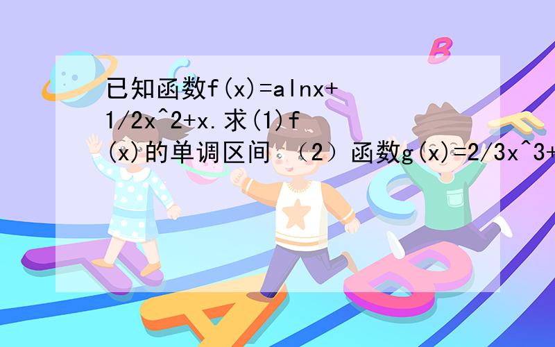 已知函数f(x)=alnx+1/2x^2+x.求(1)f(x)的单调区间 （2）函数g(x)=2/3x^3+x-1/6 (x>0),求：a=1时,f(x)的图像都不在g(x)上方