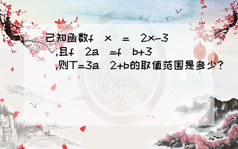 已知函数f(x)=|2x-3|,且f（2a）=f（b+3）,则T=3a^2+b的取值范围是多少?