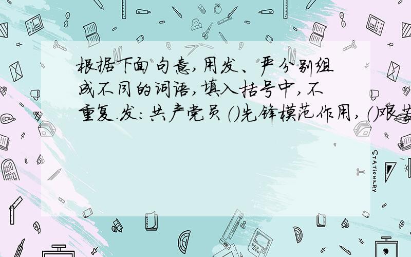 根据下面句意,用发、严分别组成不同的词语,填入括号中,不重复.发：共产党员（）先锋模范作用,（）艰苦奋斗的精神,为（）社会主义经济作出了贡献.严：爸爸对我的要求一向很（）,只要