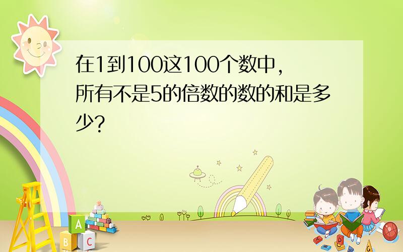 在1到100这100个数中,所有不是5的倍数的数的和是多少?