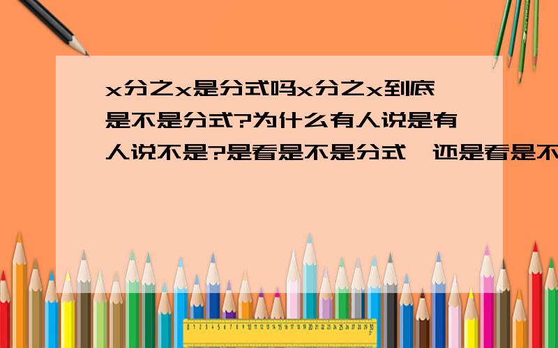 x分之x是分式吗x分之x到底是不是分式?为什么有人说是有人说不是?是看是不是分式,还是看是不是最简分式?