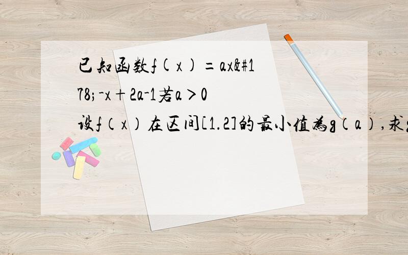 已知函数f(x)=ax²-x+2a-1若a＞0设f（x）在区间[1.2]的最小值为g（a）,求g（a）的表达式