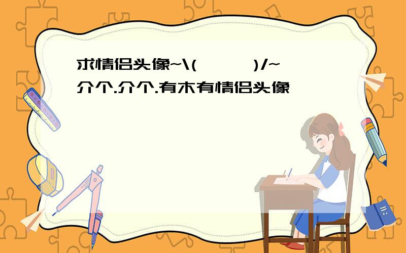 求情侣头像~\(≧▽≦)/~介个.介个.有木有情侣头像