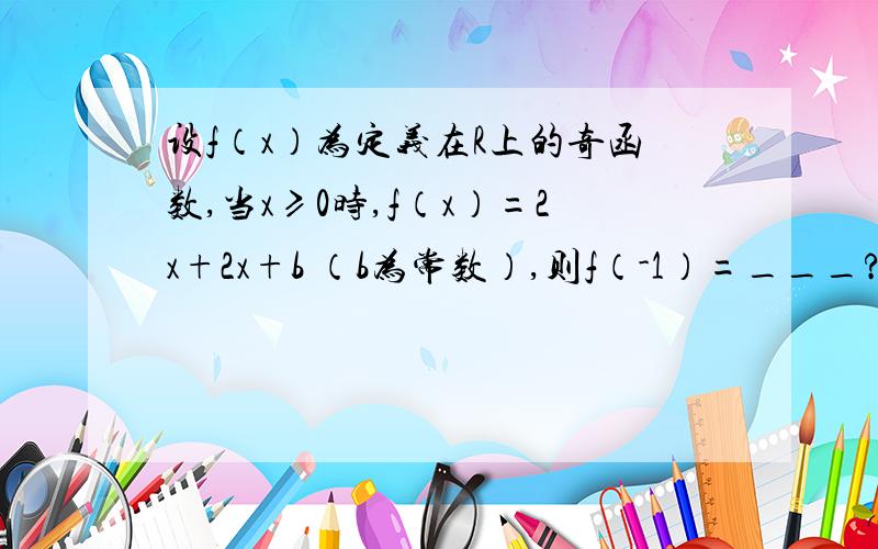 设f（x）为定义在R上的奇函数,当x≥0时,f（x）=2x+2x+b （b为常数）,则f（-1）=___?