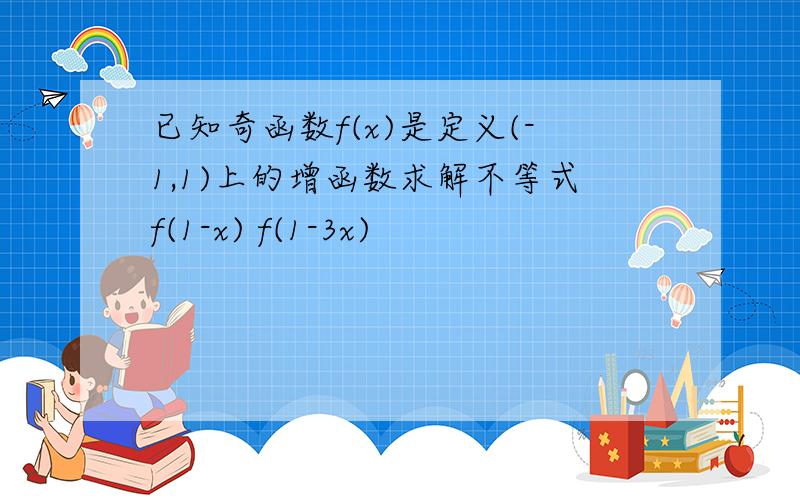 已知奇函数f(x)是定义(-1,1)上的增函数求解不等式f(1-x) f(1-3x)