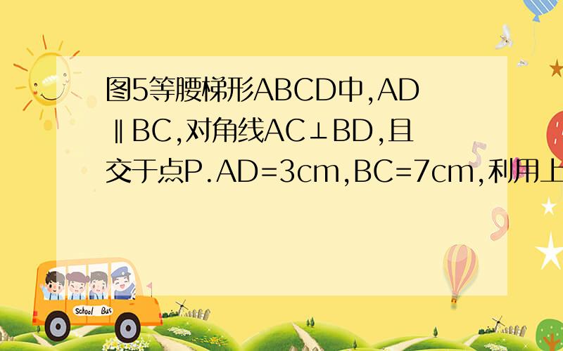 图5等腰梯形ABCD中,AD‖BC,对角线AC⊥BD,且交于点P.AD=3cm,BC=7cm,利用上述的性质求梯形的面积