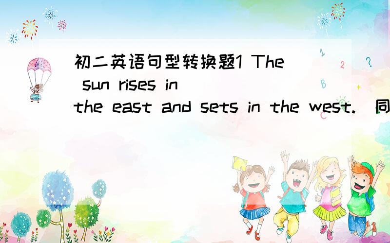 初二英语句型转换题1 The sun rises in the east and sets in the west.(同义转换）2 I'm surprised he didn't come to school.(同义转换）