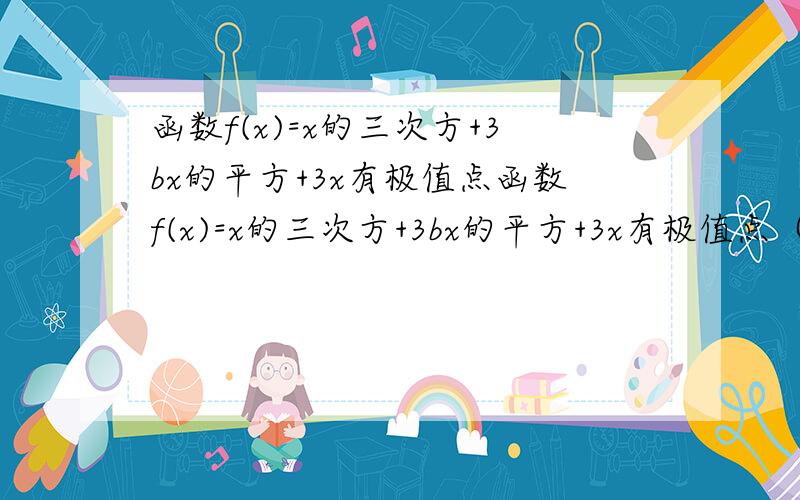 函数f(x)=x的三次方+3bx的平方+3x有极值点函数f(x)=x的三次方+3bx的平方+3x有极值点（1）求函数f(x)的单调区间及b的取值范围 （2）若f(x)有两个极值点x1,x2且f(x1)+f(x2)=0求b的值