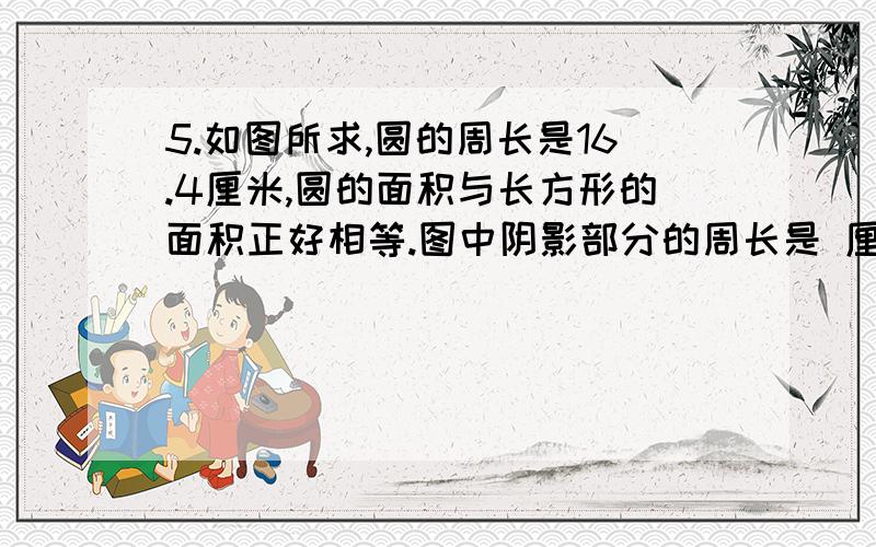 5.如图所求,圆的周长是16.4厘米,圆的面积与长方形的面积正好相等.图中阴影部分的周长是 厘米.