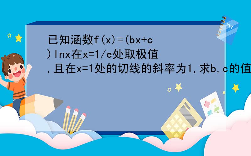 已知涵数f(x)=(bx+c)lnx在x=1/e处取极值,且在x=1处的切线的斜率为1,求b,c的值及f(x)的单调减区间