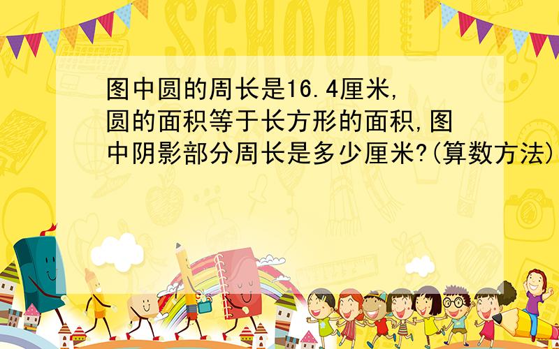 图中圆的周长是16.4厘米,圆的面积等于长方形的面积,图中阴影部分周长是多少厘米?(算数方法)