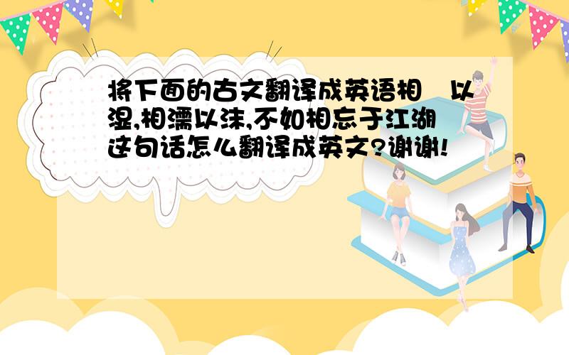 将下面的古文翻译成英语相呴以湿,相濡以沫,不如相忘于江湖这句话怎么翻译成英文?谢谢!