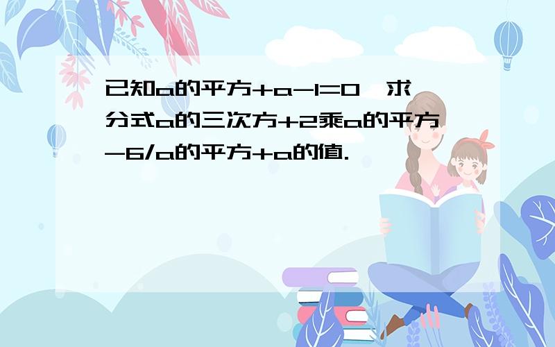 已知a的平方+a-1=0,求分式a的三次方+2乘a的平方-6/a的平方+a的值.