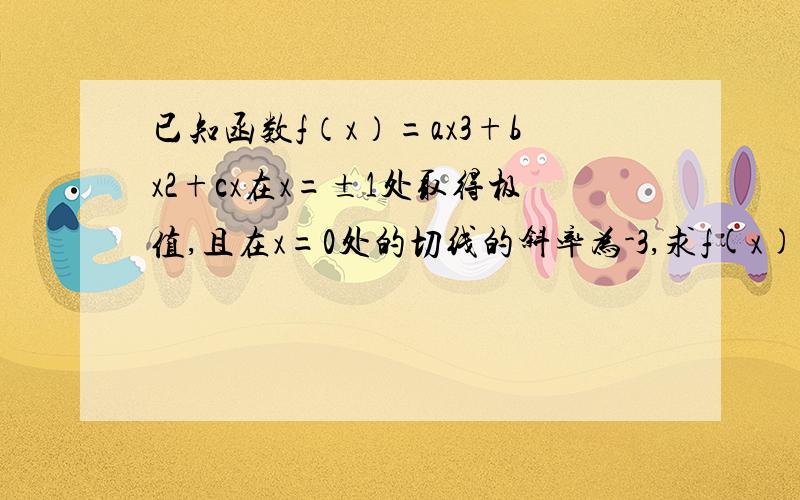 已知函数f（x）=ax3+bx2+cx在x=±1处取得极值,且在x=0处的切线的斜率为-3,求f(x)的解析式 不要复制的