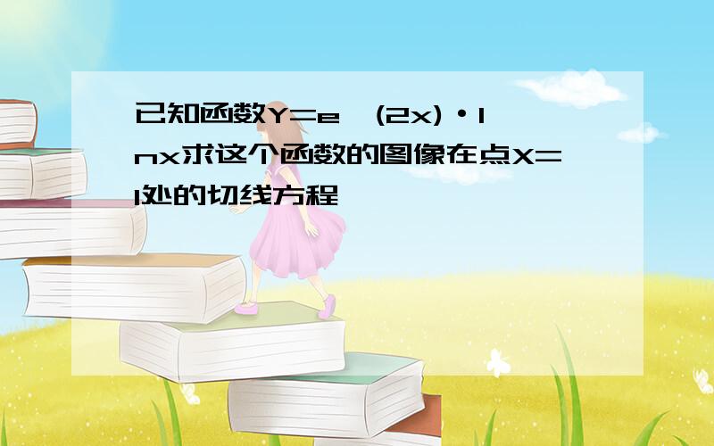 已知函数Y=e^(2x)·lnx求这个函数的图像在点X=1处的切线方程