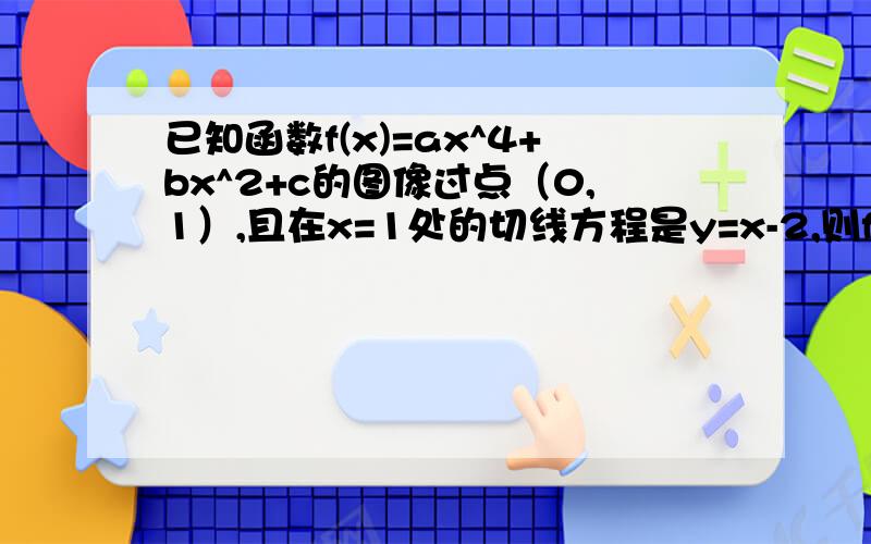 已知函数f(x)=ax^4+bx^2+c的图像过点（0,1）,且在x=1处的切线方程是y=x-2,则f(x)的解析式