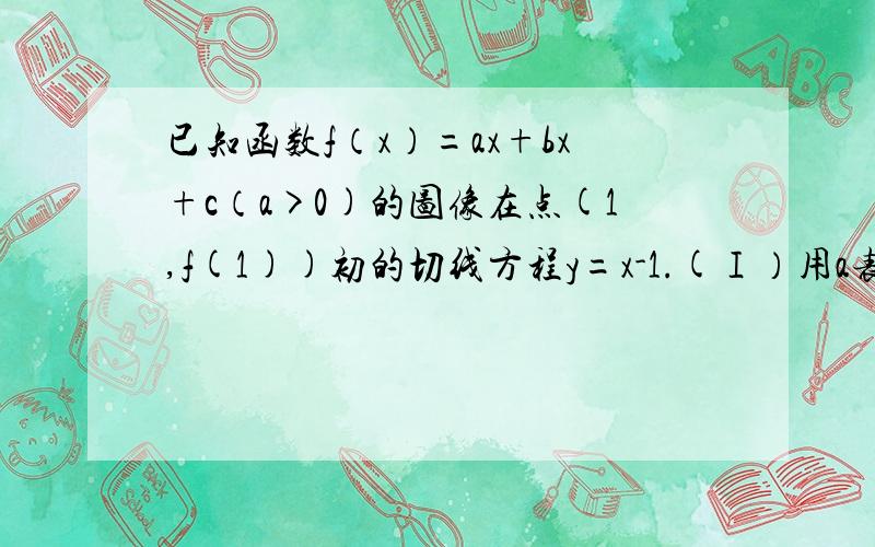 已知函数f（x）=ax+bx+c（a>0)的图像在点(1,f(1))初的切线方程y=x-1.(Ⅰ）用a表示出b,c；（Ⅱ）若f(x)>lnx在【1,∞】上恒成立,求a的取值范围；（Ⅲ)证明：1+1/2+1/3+.+1/n≥ln(n+1)+n/2(n+1)(n≥1)