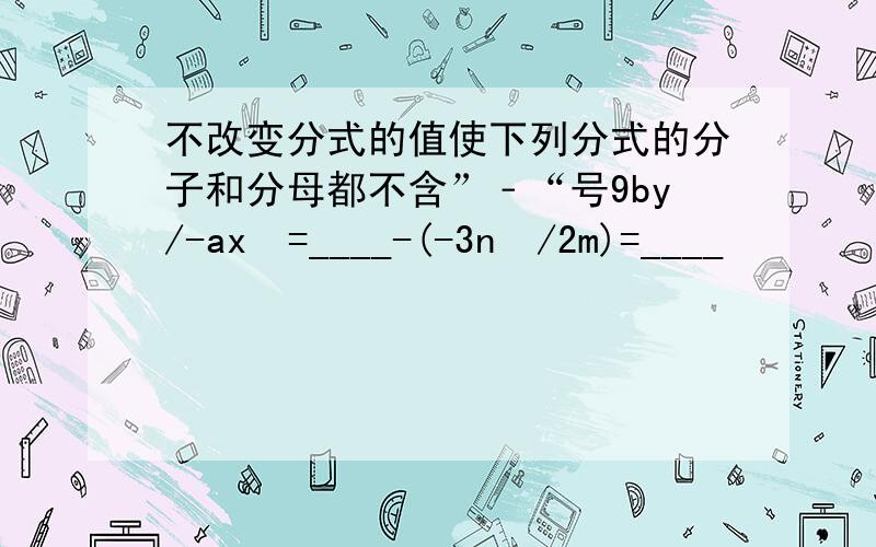 不改变分式的值使下列分式的分子和分母都不含”﹣“号9by/-ax²=____-(-3n²/2m)=____