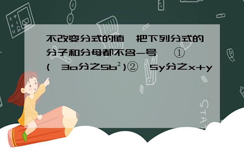 不改变分式的值,把下列分式的分子和分母都不含-号 ,①﹣(﹣3a分之5b²)②﹣5y分之x+y