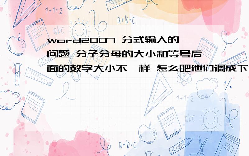 word2007 分式输入的问题 分子分母的大小和等号后面的数字大小不一样 怎么吧他们调成下面一样的格式?