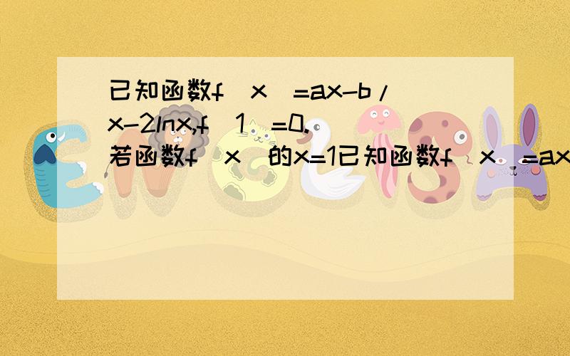 已知函数f(x)=ax-b/x-2lnx,f(1)=0.若函数f(x)的x=1已知函数f(x)=ax-b/x-2lnx,f(1)=0.若函数f(x)的图像在x=1处的切线的斜率为0,且An+1=f'(1/An+1)-nAn+1,若A1大于等于3,求证：An大于等于n+2