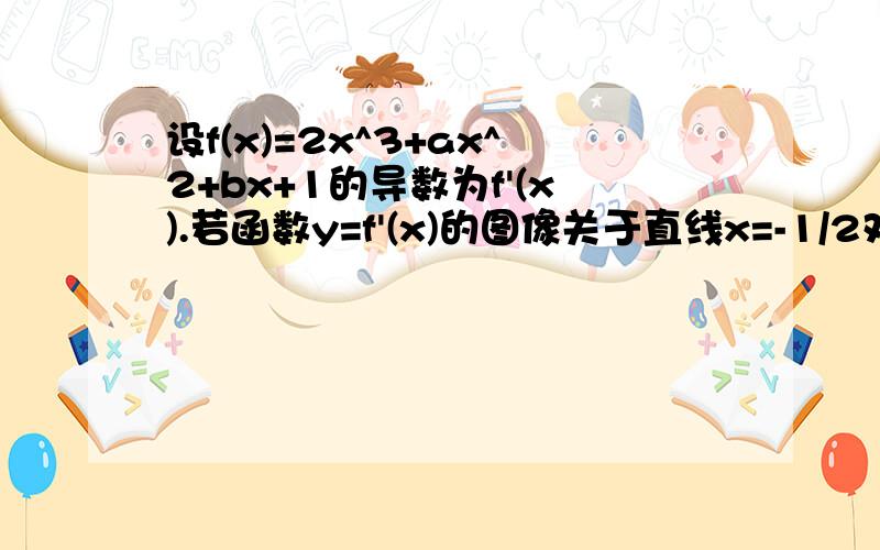 设f(x)=2x^3+ax^2+bx+1的导数为f'(x).若函数y=f'(x)的图像关于直线x=-1/2对称,且f'(1)=0.(1)求实数a,b的值 .(2)求函数f(x)的极值.