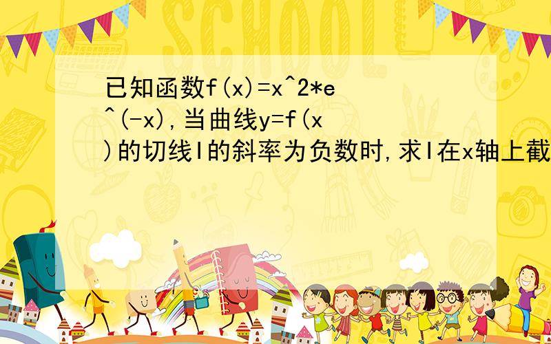 已知函数f(x)=x^2*e^(-x),当曲线y=f(x)的切线I的斜率为负数时,求I在x轴上截距的取值范围