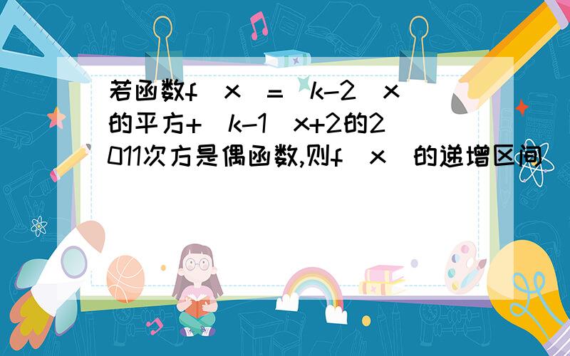 若函数f(x)=(k-2)x的平方+(k-1)x+2的2011次方是偶函数,则f(x)的递增区间