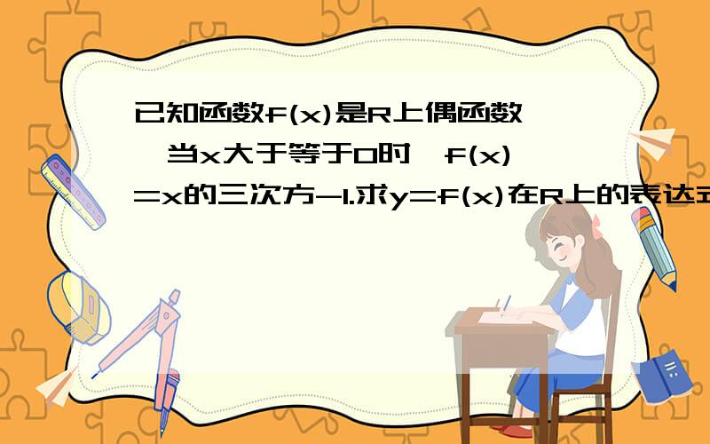 已知函数f(x)是R上偶函数,当x大于等于0时,f(x)=x的三次方-1.求y=f(x)在R上的表达式若A={x/f(x-1)>0},求集合A