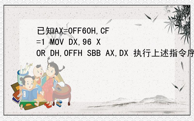 已知AX=0FF60H,CF=1 MOV DX,96 XOR DH,0FFH SBB AX,DX 执行上述指令序列后,AX=_,CF=__不理解 如果cf为0就理解了 但是cf为1不理解