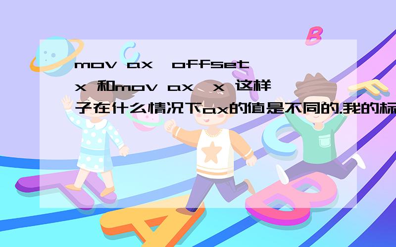 mov ax,offset x 和mov ax,x 这样子在什么情况下ax的值是不同的.我的标号就是这个意.code segmentx:mov ax,0mov bx,axmov ax,offset x 和mov ax,x 这样子在什么情况下ax的值是不同的.code ends能否举个例子呢.mov ax,x