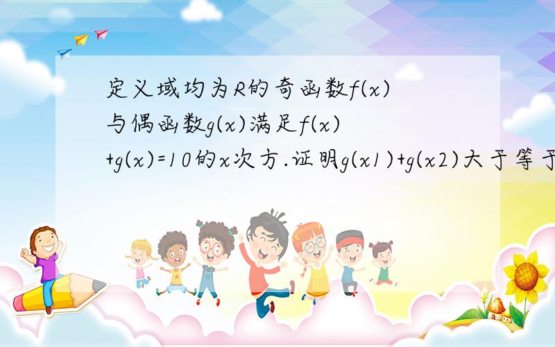 定义域均为R的奇函数f(x)与偶函数g(x)满足f(x)+g(x)=10的x次方.证明g(x1)+g(x2)大于等于2g[(x1+x2)/2]