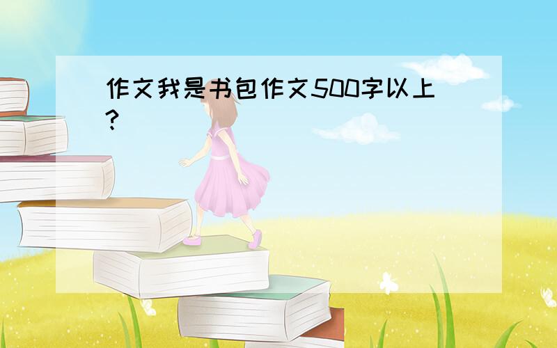 作文我是书包作文500字以上?