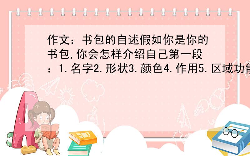 作文：书包的自述假如你是你的书包,你会怎样介绍自己第一段：1.名字2.形状3.颜色4.作用5.区域功能第二段：你和主人之间发生的故事 第三段：你的愿望和思想注：1.记住你是书包2.请写出心