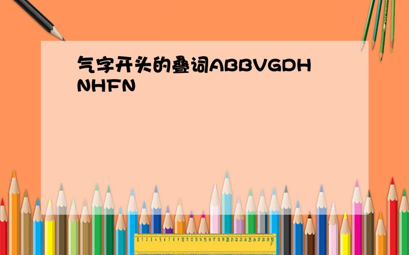 气字开头的叠词ABBVGDHNHFN