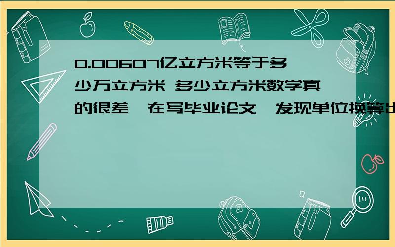 0.00607亿立方米等于多少万立方米 多少立方米数学真的很差,在写毕业论文,发现单位换算出错了!