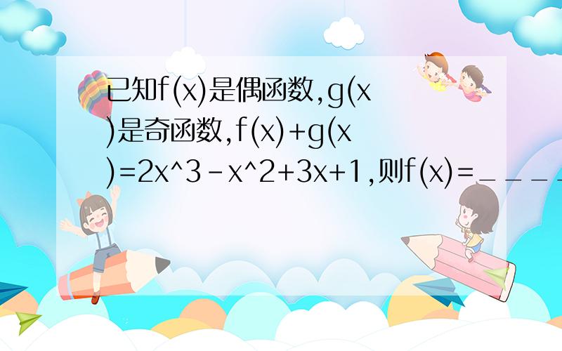 已知f(x)是偶函数,g(x)是奇函数,f(x)+g(x)=2x^3-x^2+3x+1,则f(x)=______,g(x)=_______