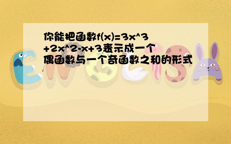 你能把函数f(x)=3x^3+2x^2-x+3表示成一个偶函数与一个奇函数之和的形式