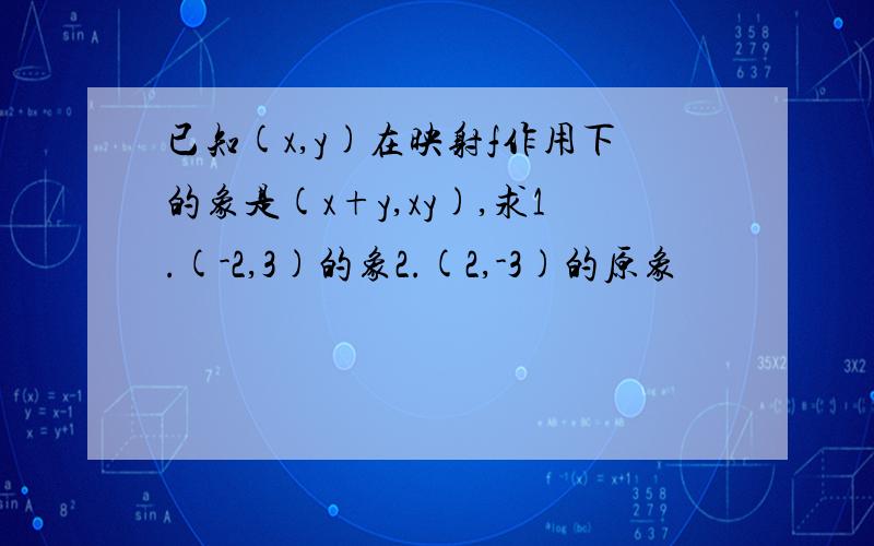 已知(x,y)在映射f作用下的象是(x+y,xy),求1.(-2,3)的象2.(2,-3)的原象