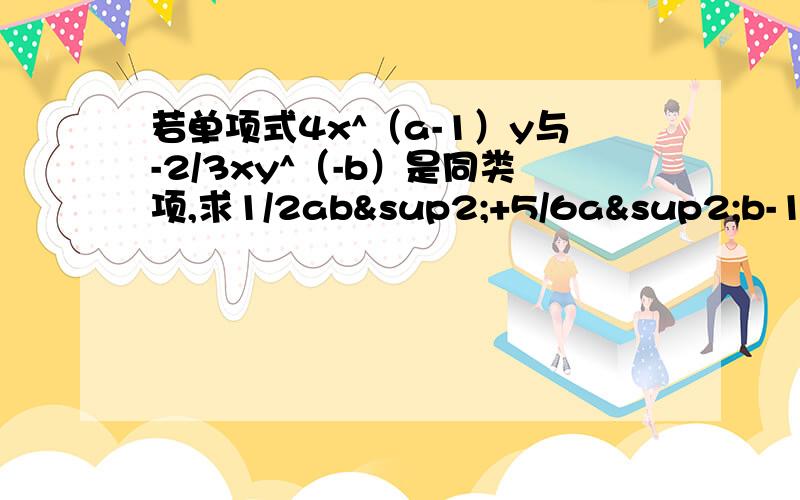 若单项式4x^（a-1）y与-2/3xy^（-b）是同类项,求1/2ab²+5/6a²b-1/3ab²-a²b的值.