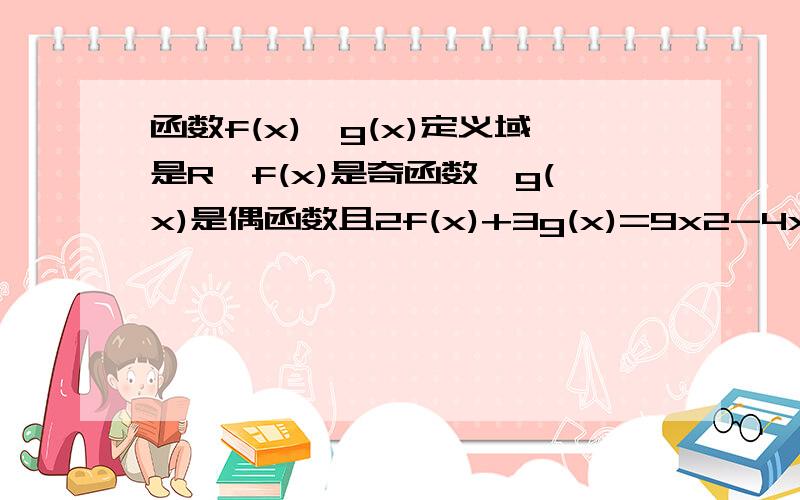 函数f(x)、g(x)定义域是R,f(x)是奇函数,g(x)是偶函数且2f(x)+3g(x)=9x2-4x+1,求f(x)、g(x)的解析式