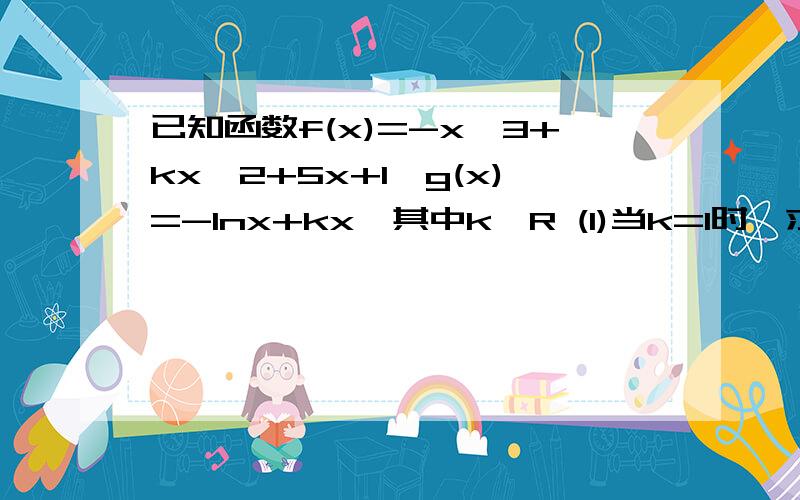 已知函数f(x)=-x^3+kx^2+5x+1,g(x)=-lnx+kx,其中k∈R (1)当k=1时,求行数f(x)的极值,(（2）若关于x的方程f(x)=0在区间(1,2)上有解,求实数k的取值范围